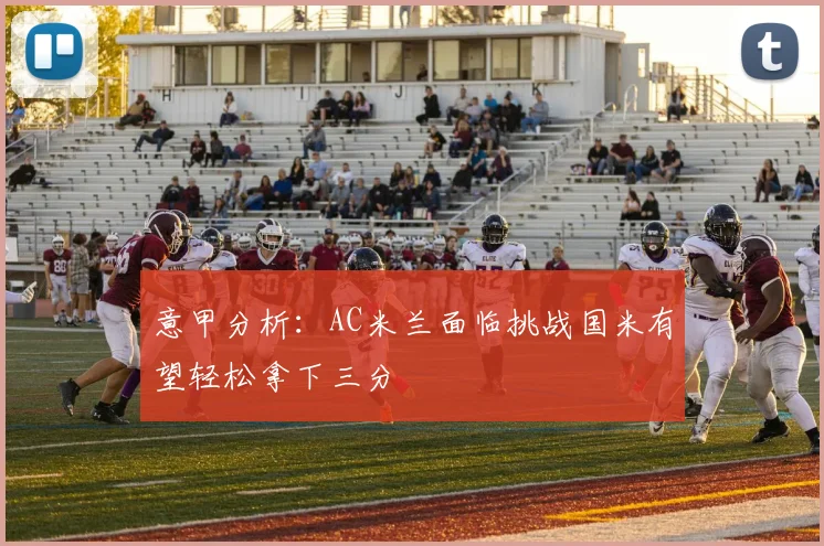 意甲分析：AC米兰面临挑战国米有望轻松拿下三分