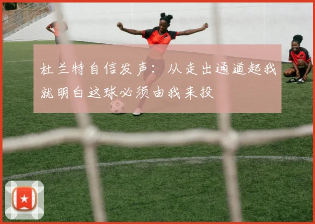 杜兰特自信发声：从走出通道起我就明白这球必须由我来投