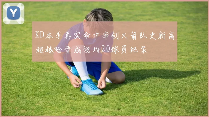 KD本季真实命中率创火箭队史新高超越哈登成场均20球员纪录