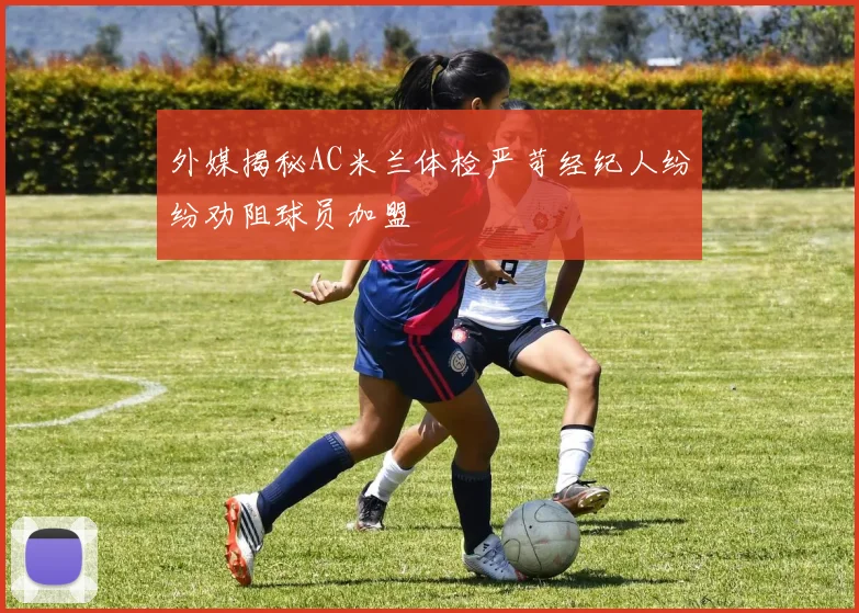 外媒揭秘AC米兰体检严苛经纪人纷纷劝阻球员加盟