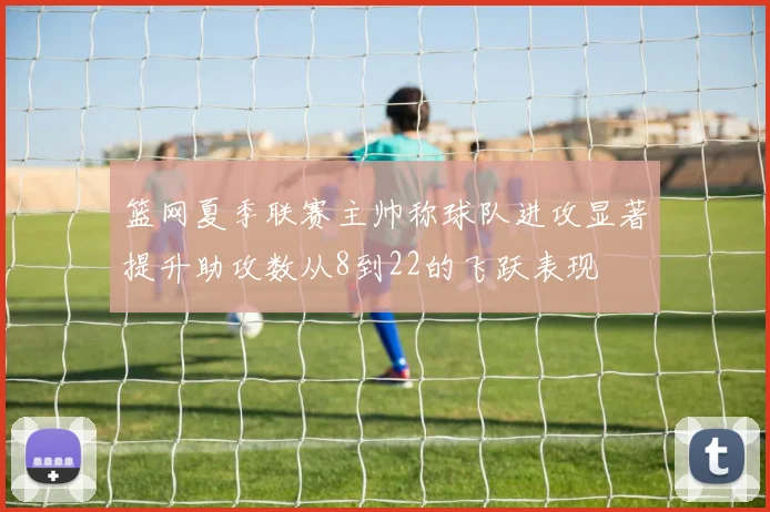 篮网夏季联赛主帅称球队进攻显著提升助攻数从8到22的飞跃表现