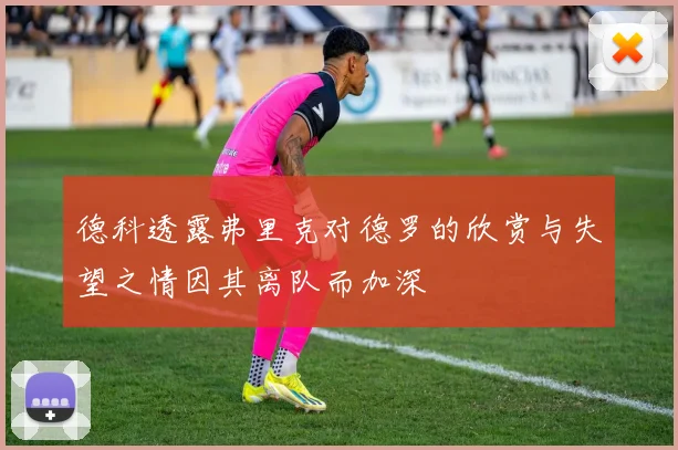 德科透露弗里克对德罗的欣赏与失望之情因其离队而加深
