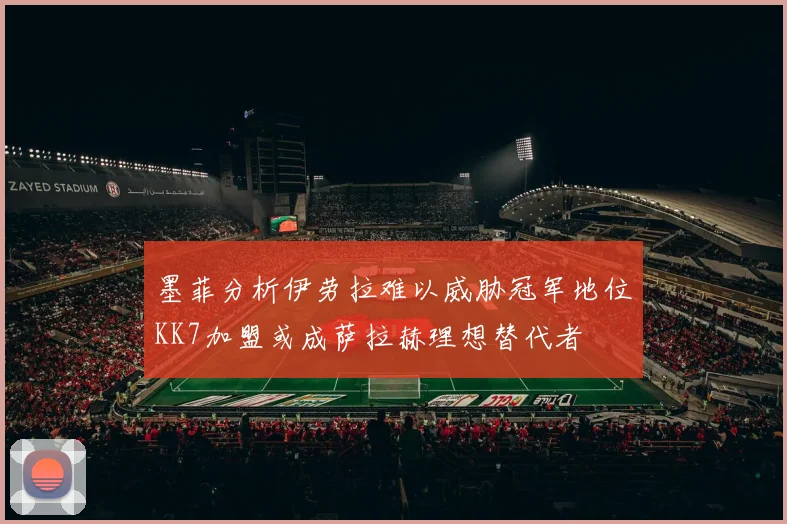 墨菲分析伊劳拉难以威胁冠军地位KK7加盟或成萨拉赫理想替代者