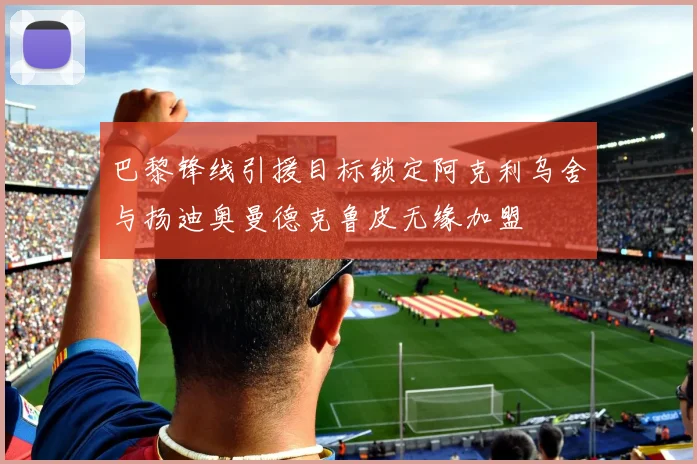 巴黎锋线引援目标锁定阿克利乌舍与扬迪奥曼德克鲁皮无缘加盟