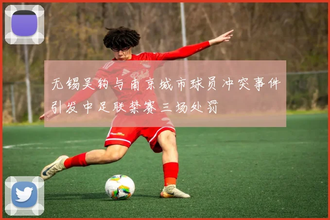 无锡吴钩与南京城市球员冲突事件引发中足联禁赛三场处罚