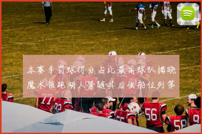本赛季罚球得分占比最高球队揭晓魔术领跑湖人紧随其后快船位列第四