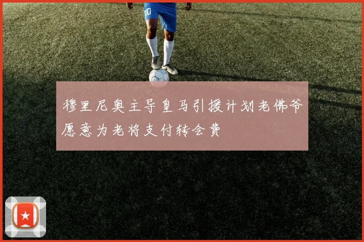 穆里尼奥主导皇马引援计划老佛爷愿意为老将支付转会费