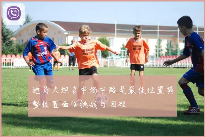 迪乌夫坦言中场中路是最佳位置调整位置面临挑战与困难