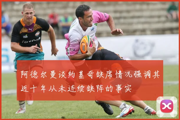 阿德尔曼谈约基奇缺席情况强调其近十年从未连续缺阵的事实