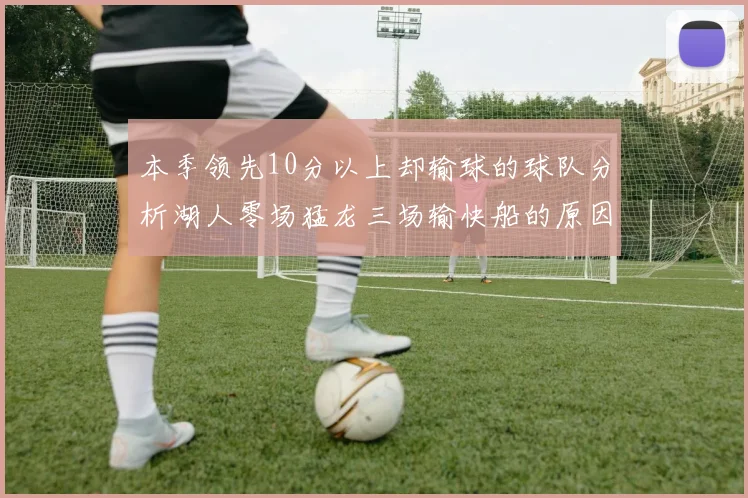 本季领先10分以上却输球的球队分析湖人零场猛龙三场输快船的原因