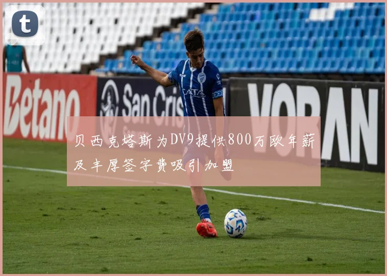 贝西克塔斯为DV9提供800万欧年薪及丰厚签字费吸引加盟
