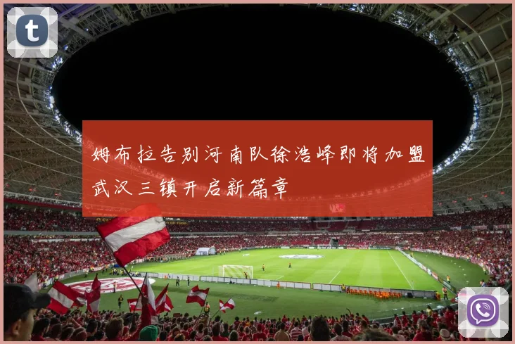 姆布拉告别河南队徐浩峰即将加盟武汉三镇开启新篇章