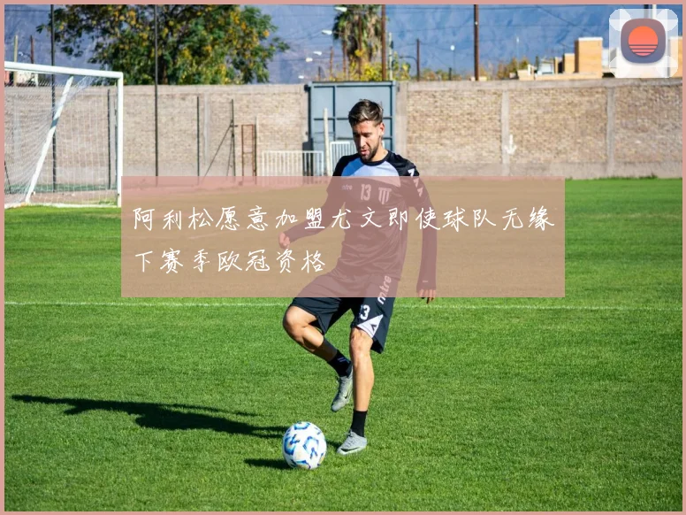 阿利松愿意加盟尤文即使球队无缘下赛季欧冠资格
