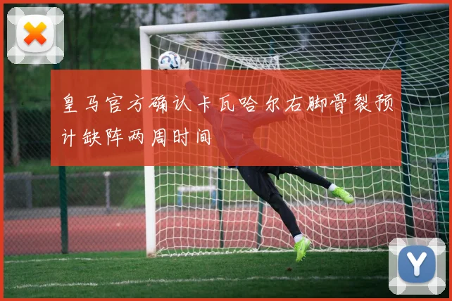 皇马官方确认卡瓦哈尔右脚骨裂预计缺阵两周时间