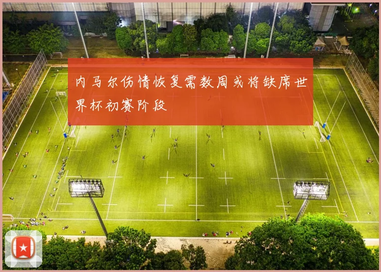 内马尔伤情恢复需数周或将缺席世界杯初赛阶段