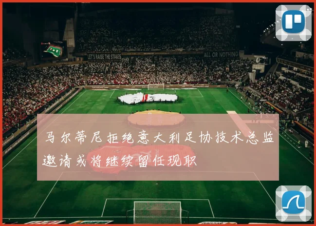 马尔蒂尼拒绝意大利足协技术总监邀请或将继续留任现职