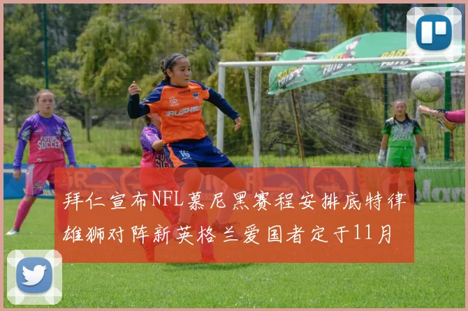 拜仁宣布NFL慕尼黑赛程安排底特律雄狮对阵新英格兰爱国者定于11月15日举行