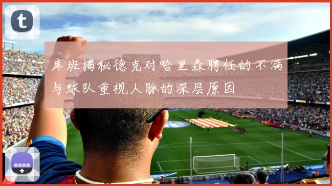 库班揭秘德克对哈里森聘任的不满与球队重视人脉的深层原因