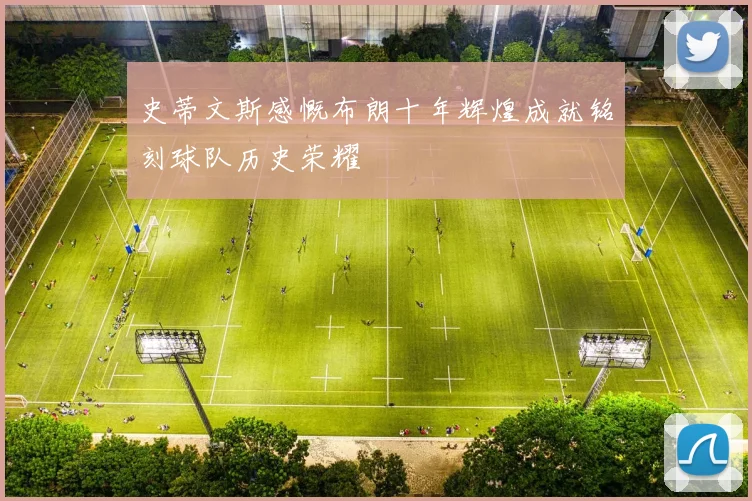 史蒂文斯感慨布朗十年辉煌成就铭刻球队历史荣耀