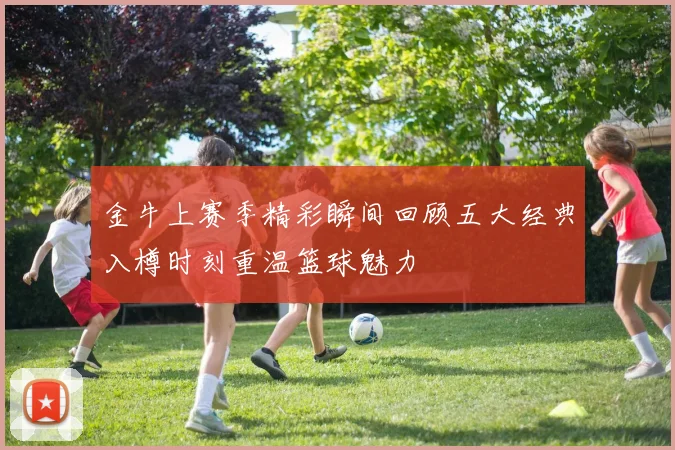 金牛上赛季精彩瞬间回顾五大经典入樽时刻重温篮球魅力