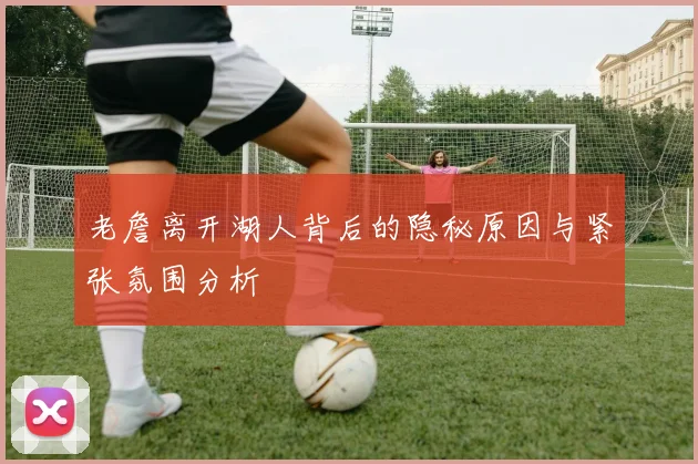 老詹离开湖人背后的隐秘原因与紧张氛围分析