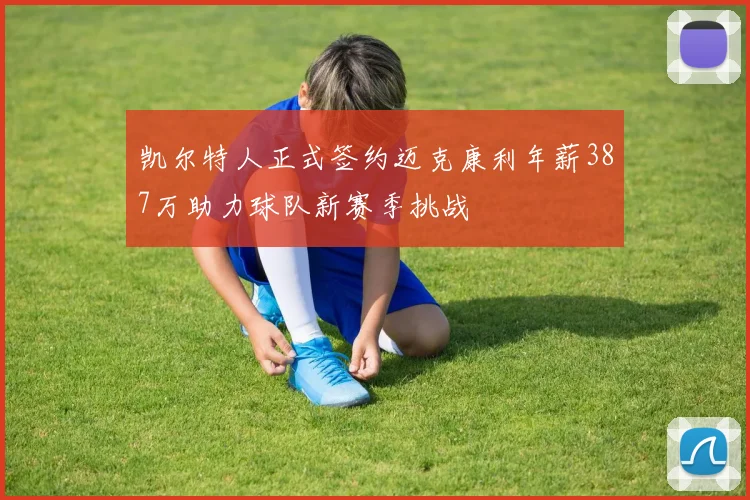 凯尔特人正式签约迈克康利年薪387万助力球队新赛季挑战
