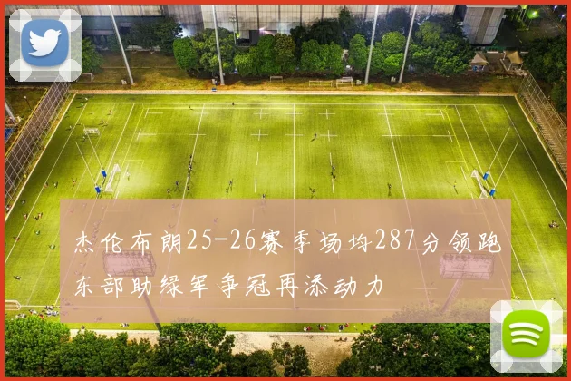 杰伦布朗25-26赛季场均287分领跑东部助绿军争冠再添动力