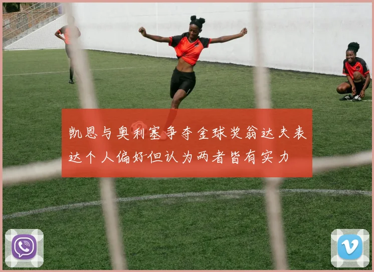 凯恩与奥利塞争夺金球奖翁达夫表达个人偏好但认为两者皆有实力